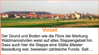 Vorzeit Der Grund und Boden wie die Flora der Markung Waldmannshofen weist auf altes Steppengebiet hin. Dass auch hier die Steppe eine Stätte ältester Besiedlung war, beweisen zahlreiche Funde. Seit ...